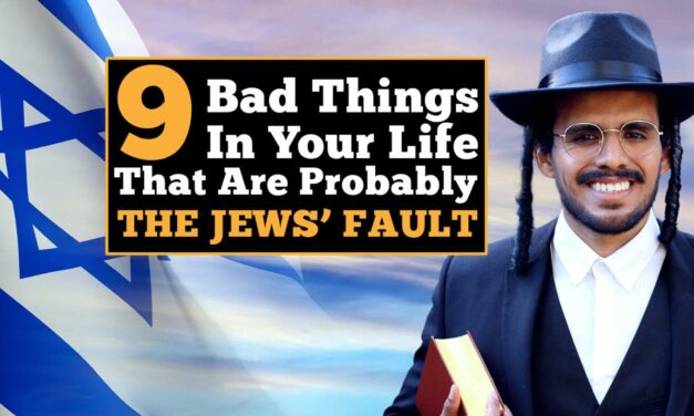 9 Bad Things In Your Life That Are Probably The Jews’ Fault